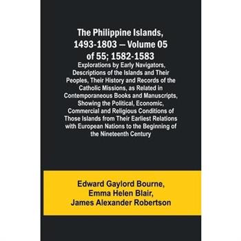 The Philippine Islands, 1493-1803 - Volume 05 of 55; 1582-1583; Explorations by Early Navigators, Descriptions of the Islands and Their Peoples, Their History and Records of the Catholic Missions, as