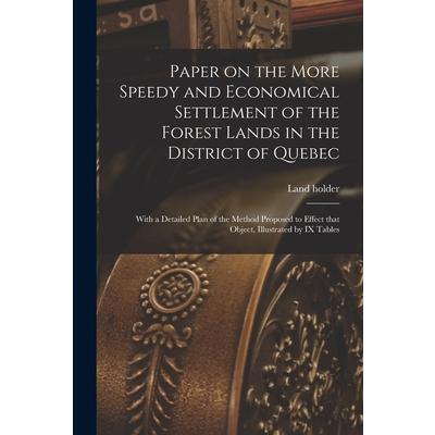 Paper on the More Speedy and Economical Settlement of the Forest Lands in the District of Quebec [microform]