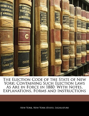 The Election Code of the State of New York; Containing Such Election Laws as Are in Force in 1880