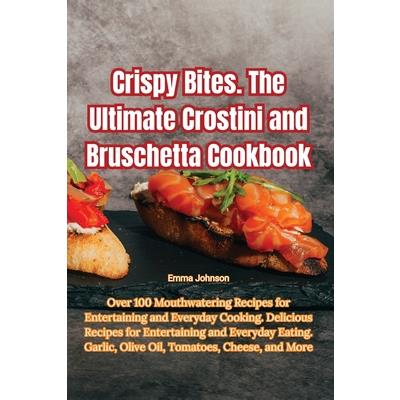 Crispy Bites. The Ultimate Crostini and Bruschetta Cookbook