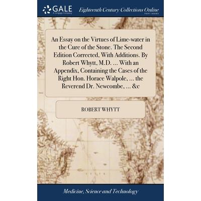 An Essay on the Virtues of Lime-water in the Cure of the Stone. The Second Edition Corrected, With Additions. By Robert Whytt, M.D. ... With an Appendix, Containing the Cases of the Right Hon. Horace