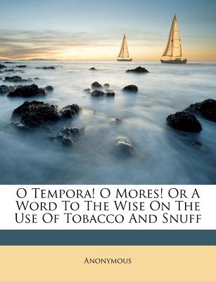 O Tempora! O Mores! or a Word to the Wise on the Use of Tobacco and Snuff