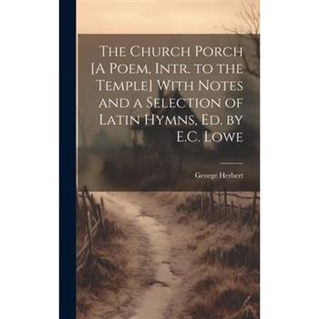 The Church Porch [A Poem, Intr. to the Temple] With Notes and a Selection of Latin Hymns, Ed. by E.C. Lowe