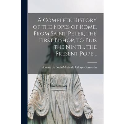 A Complete History of the Popes of Rome, From Saint Peter, the First Bishop, to Pius the Ninth, the Present Pope ..