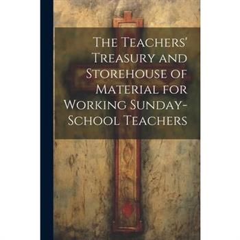 The Teachers’ Treasury and Storehouse of Material for Working Sunday-School Teachers
