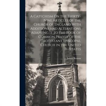 A Catechism On the Thirty-Nine Articles of the Church of England With Additions and Alterations Adapting It to the Book of Common Prayer of the Protestant Episcopal Church in the United States