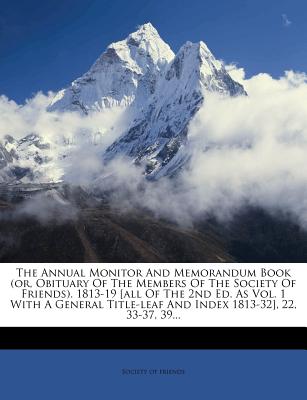 The Annual Monitor and Memorandum Book (Or, Obituary of the Members of the Society of Friends). 1813-19 [All of the 2nd Ed. as Vol. 1 with a General Title-Leaf and Index 1813-32], 22, 33-37, 39...