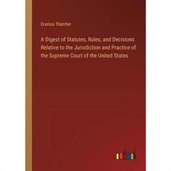 A Digest of Statutes, Rules, and Decisions Relative to the Jurisdiction and Practice of the Supreme Court of the United States