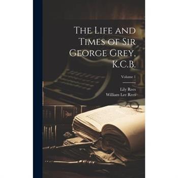 The Life and Times of Sir George Grey, K.C.B.; Volume 1