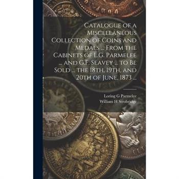Catalogue of a Miscellaneous Collection of Coins and Medals ... From the Cabinets of L.G. Parmelee ... and G.F. Seavey ... to be Sold ... the 18th, 19th, and 20th of June, 1873 ...