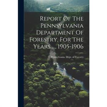 Report Of The Pennsylvania Department Of Forestry, For The Years ..., 1905-1906