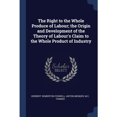 The Right to the Whole Produce of Labour; the Origin and Development of the Theory of Labour’s Claim to the Whole Product of Industry