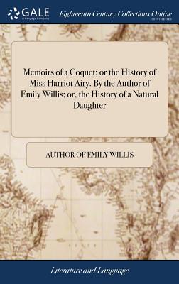 Memoirs of a Coquet; Or the History of Miss Harriot Airy. by the Author of Emily Willis; Or, the History of a Natural Daughter