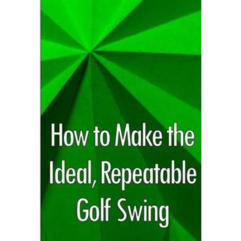How to Make the Ideal, Repeatable Golf Swing