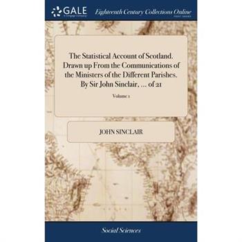 The Statistical Account of Scotland. Drawn up From the Communications of the Ministers of the Different Parishes. By Sir John Sinclair, ... of 21; Volume 1