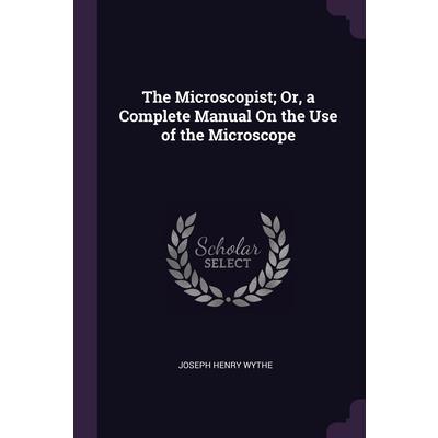 The Microscopist; Or, a Complete Manual On the Use of the Microscope