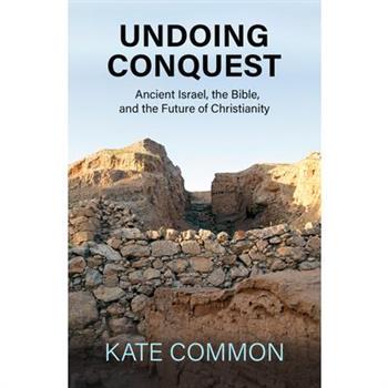 Undoing Conquest: Ancient Israel, the Bible, and the Future of Christianity