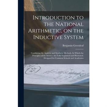 Introduction to the National Arithmetic, on the Inductive System; Combining the Analytic and Synthetic Methods. In Which the Principles of the Science Are Fully Explained and Illustrated. Designed for