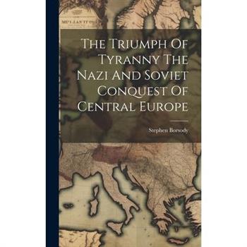 The Triumph Of Tyranny The Nazi And Soviet Conquest Of Central Europe
