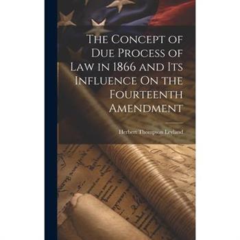 The Concept of Due Process of Law in 1866 and Its Influence On the Fourteenth Amendment