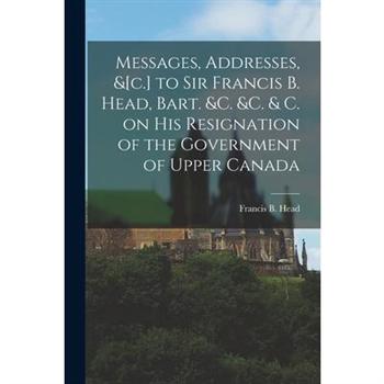 Messages, Addresses, &[c.] to Sir Francis B. Head, Bart. &c. &c. & C. on His Resignation of the Government of Upper Canada [microform]