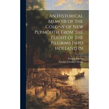 An Historical Memoir of the Colony of New Plymouth, From the Flight of the Pilgrims Into Holland In