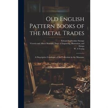 Old English Pattern Books of the Metal Trades; a Descriptive Catalogue of the Collection in the Museum;