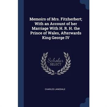 Memoirs of Mrs. Fitzherbert; With an Account of her Marriage With H. R. H. the Prince of Wales, Afterwards King George IV