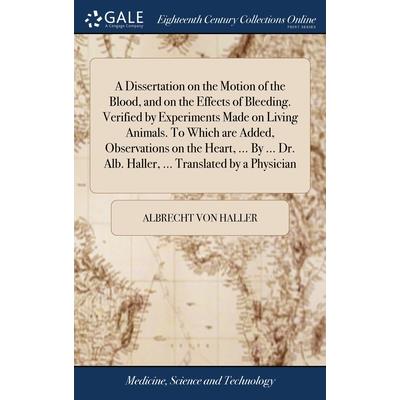 A Dissertation on the Motion of the Blood, and on the Effects of Bleeding. Verified by Experiments Made on Living Animals. To Which are Added, Observations on the Heart, ... By ... Dr. Alb. Haller, ..
