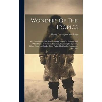 Wonders Of The Tropics; Or, Explorations And Adventures Of Henry M. Stanley And Other World-renowned Travelers, Including Livingstone, Baker, Cameron, Speke, Emin Pasha, Du Chaillu, Andersson, Etc., E