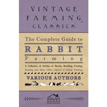 The Complete Guide to Rabbit Farming - A Collection of Articles on Breeds, Breeding, Feeding, Housing and Many Other Aspects of Rabbit Farming