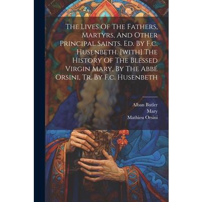 The Lives Of The Fathers, Martyrs, And Other Principal Saints. Ed. By F.c. Husenbeth. [with] The History Of The Blessed Virgin Mary, By The Abb矇 Orsini, Tr. By F.c. Husenbeth