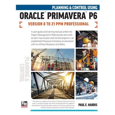 Planning and Control Using Oracle Primavera P6 Versions 8 to 21 PPM Professional