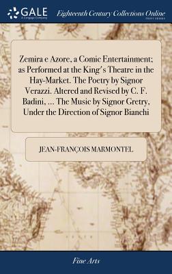 Zemira E Azore, a Comic Entertainment; As Performed at the King’s Theatre in the Hay-Market. the Poetry by Signor Verazzi. Altered and Revised by C. F. Badini, ... the Music by Signor Gretry, Under th
