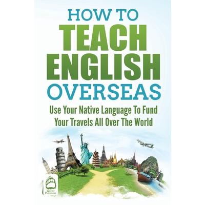 How to Teach English OverseasUse Your Native Language to Fund Your Travels All Over the Wo