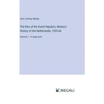 The Rise of the Dutch Republic; Motley’s History of the Netherlands, 1555-66