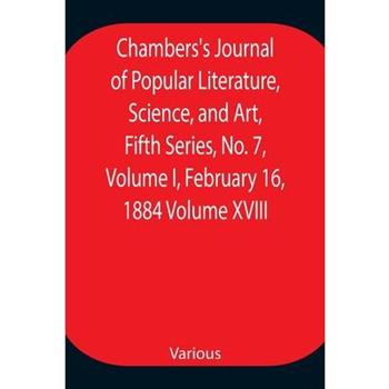 Chambers’s Journal of Popular Literature, Science, and Art, Fifth Series, No. 7, Volume I, February 16, 1884 Volume XVIII