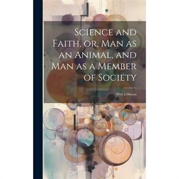 Science and Faith, or, Man as an Animal, and man as a Member of Society [microform]