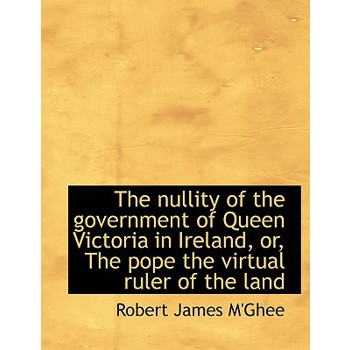 The Nullity of the Government of Queen Victoria in Ireland, Or, the Pope the Virtual Ruler of the La