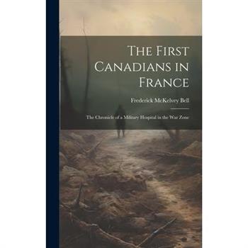 The First Canadians in France; The Chronicle of a Military Hospital in the War Zone
