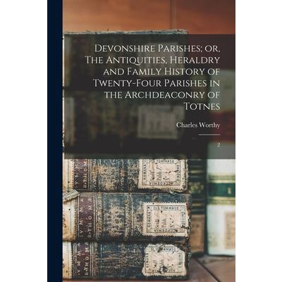Devonshire Parishes; or, The Antiquities, Heraldry and Family History of Twenty-four Parishes in the Archdeaconry of Totnes