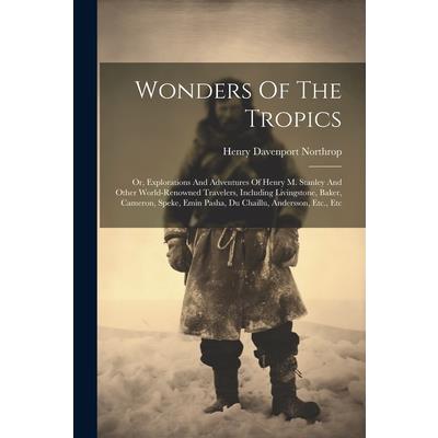Wonders Of The Tropics; Or, Explorations And Adventures Of Henry M. Stanley And Other World-renowned Travelers, Including Livingstone, Baker, Cameron, Speke, Emin Pasha, Du Chaillu, Andersson, Etc., E | 拾書所