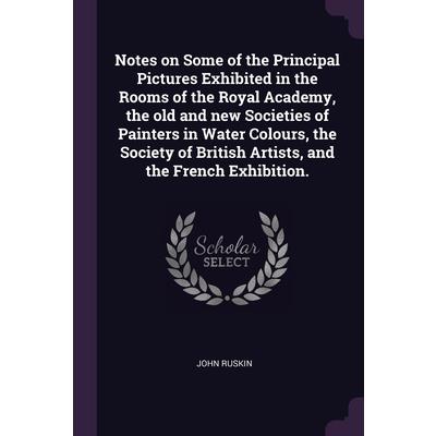 Notes on Some of the Principal Pictures Exhibited in the Rooms of the Royal Academy, the old and new Societies of Painters in Water Colours, the Society of British Artists, and the French Exhibition.