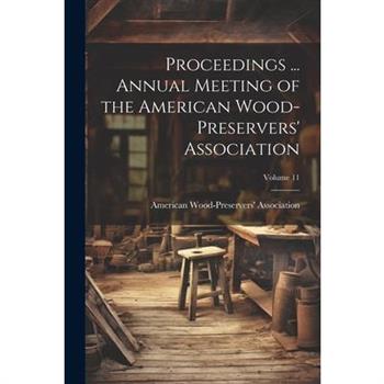 Proceedings ... Annual Meeting of the American Wood-Preservers’ Association; Volume 11