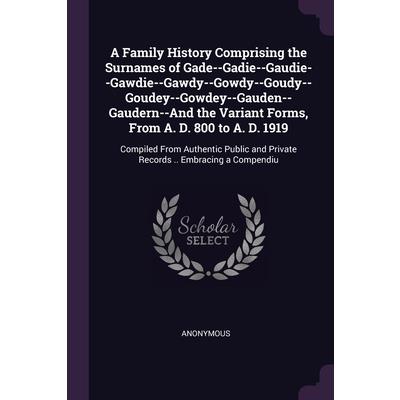 A Family History Comprising the Surnames of Gade--Gadie--Gaudie--Gawdie--Gawdy--Gowdy--Goudy--Goudey--Gowdey--Gauden--Gaudern--And the Variant Forms, From A. D. 800 to A. D. 1919