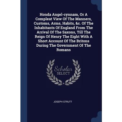 Honda Angel-cynnam, Or A Compleat View Of The Manners, Customs, Arms, Habits, &c. Of The Inhabitants Of England From The Arrival Of The Saxons, Till The Reign Of Henry The Eight With A Short Account O