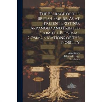 The Peerage of the British Empire, As at Present Existing, Arranged and Printed From the Personal Communications of the Nobility
