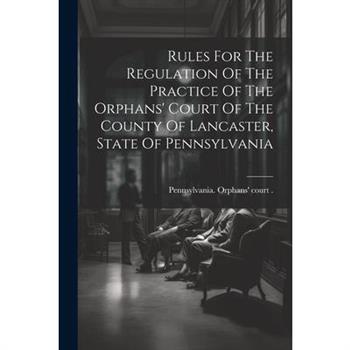 Rules For The Regulation Of The Practice Of The Orphans’ Court Of The County Of Lancaster, State Of Pennsylvania