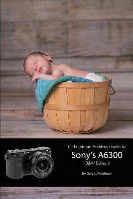 The Friedman Archives Guide to Sony’s A6300 (B&W Edition)