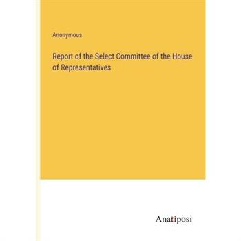 Report of the Select Committee of the House of Representatives
